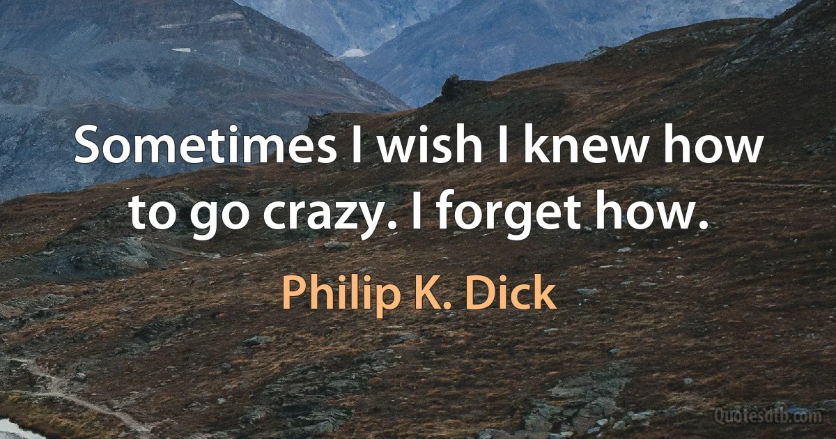 Sometimes I wish I knew how to go crazy. I forget how. (Philip K. Dick)