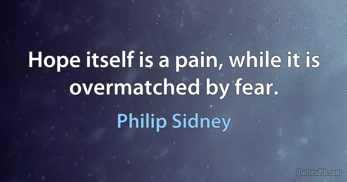 Hope itself is a pain, while it is overmatched by fear. (Philip Sidney)