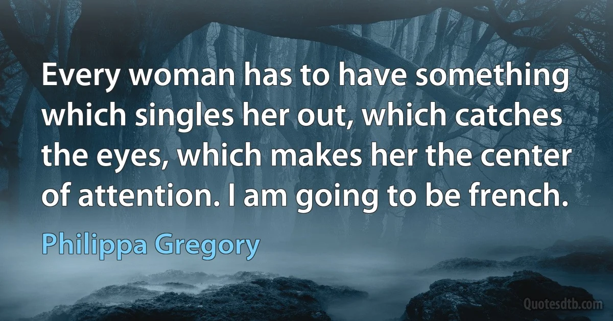 Every woman has to have something which singles her out, which catches the eyes, which makes her the center of attention. I am going to be french. (Philippa Gregory)