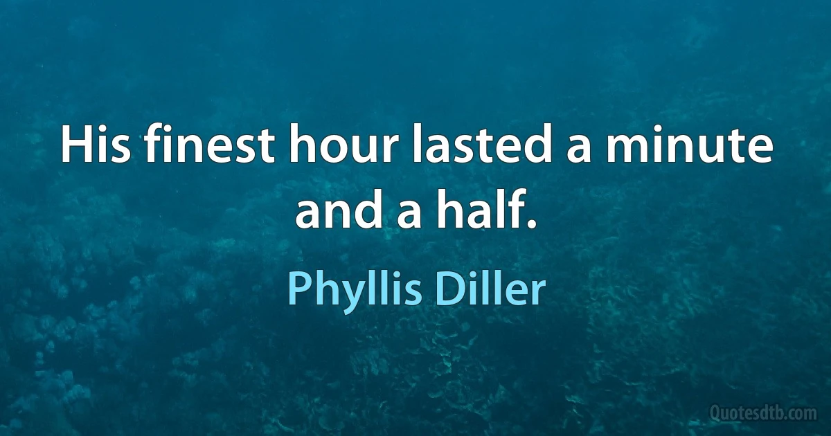 His finest hour lasted a minute and a half. (Phyllis Diller)