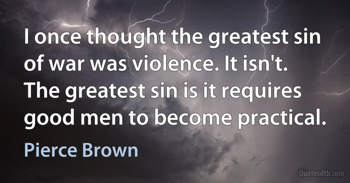 I once thought the greatest sin of war was violence. It isn't. The greatest sin is it requires good men to become practical. (Pierce Brown)