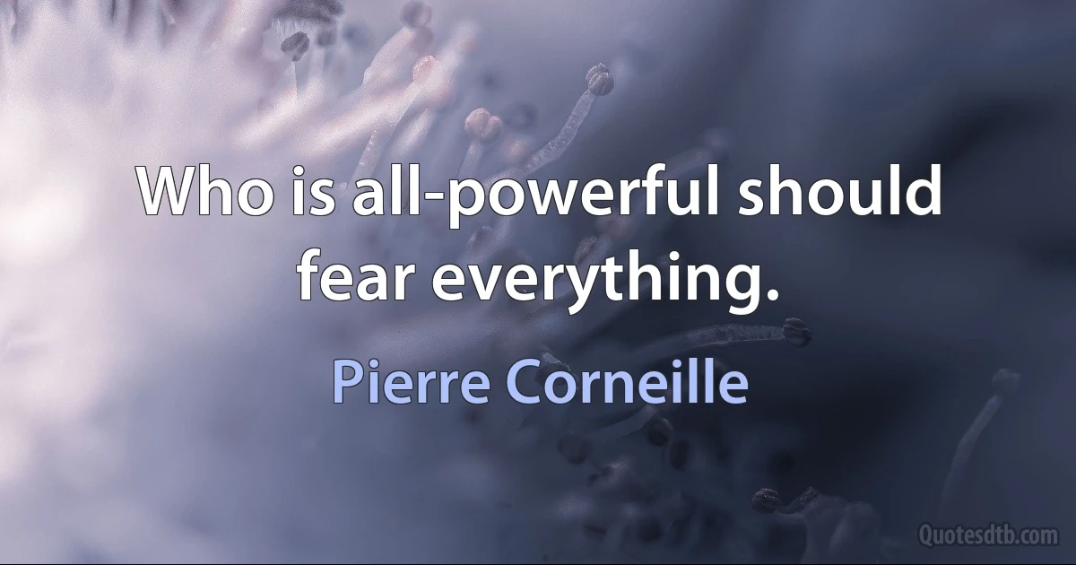 Who is all-powerful should fear everything. (Pierre Corneille)