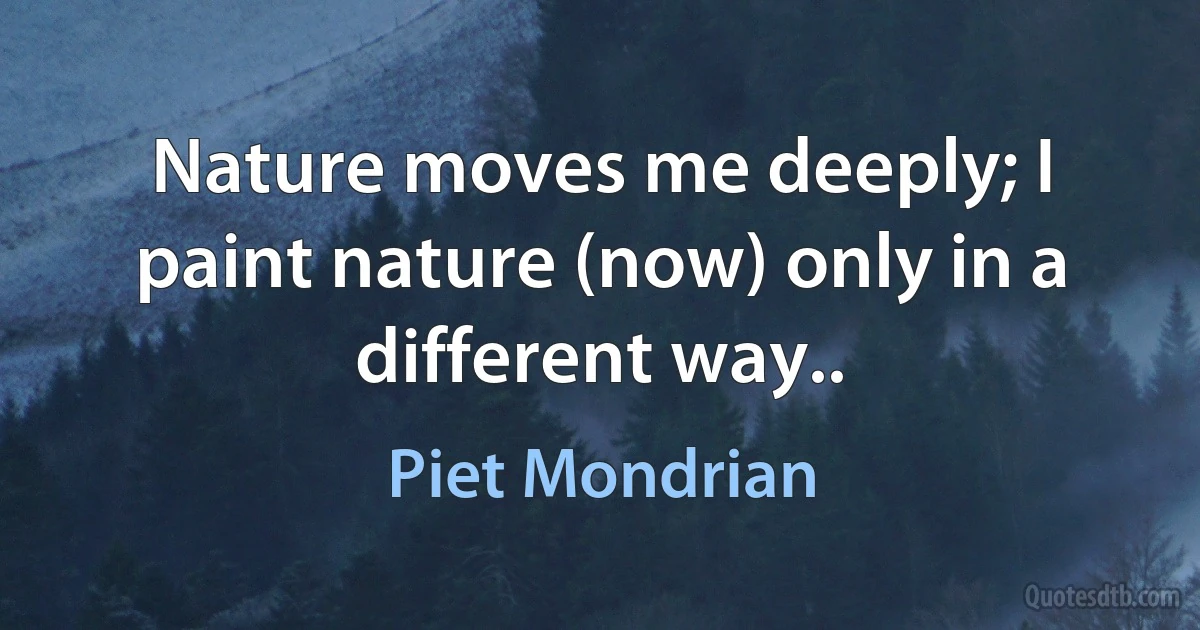 Nature moves me deeply; I paint nature (now) only in a different way.. (Piet Mondrian)