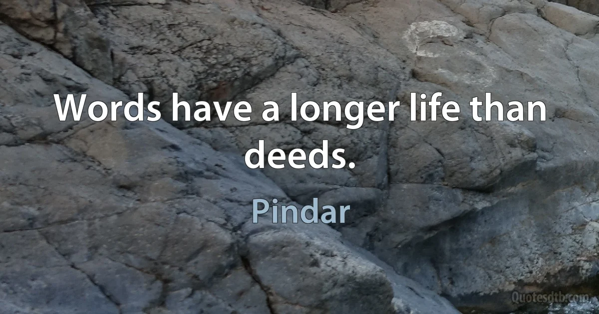 Words have a longer life than deeds. (Pindar)