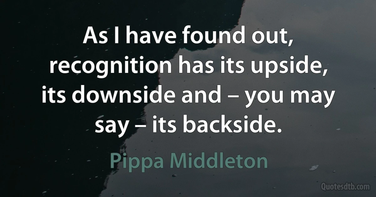 As I have found out, recognition has its upside, its downside and – you may say – its backside. (Pippa Middleton)