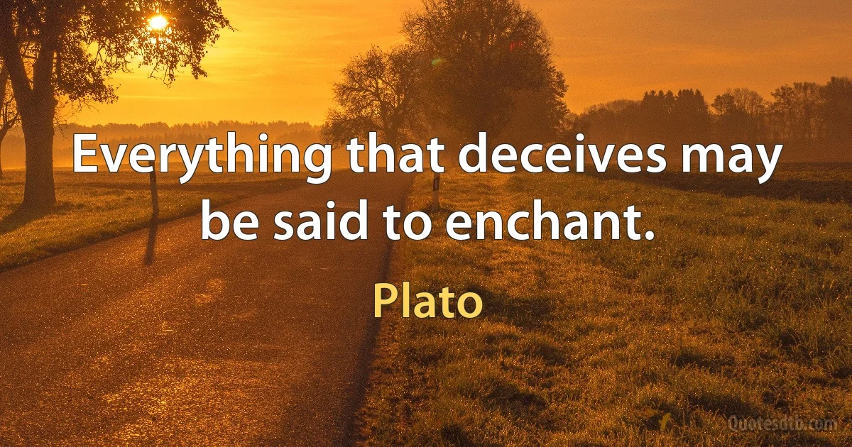 Everything that deceives may be said to enchant. (Plato)