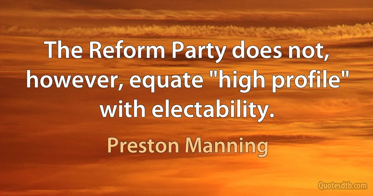 The Reform Party does not, however, equate "high profile" with electability. (Preston Manning)