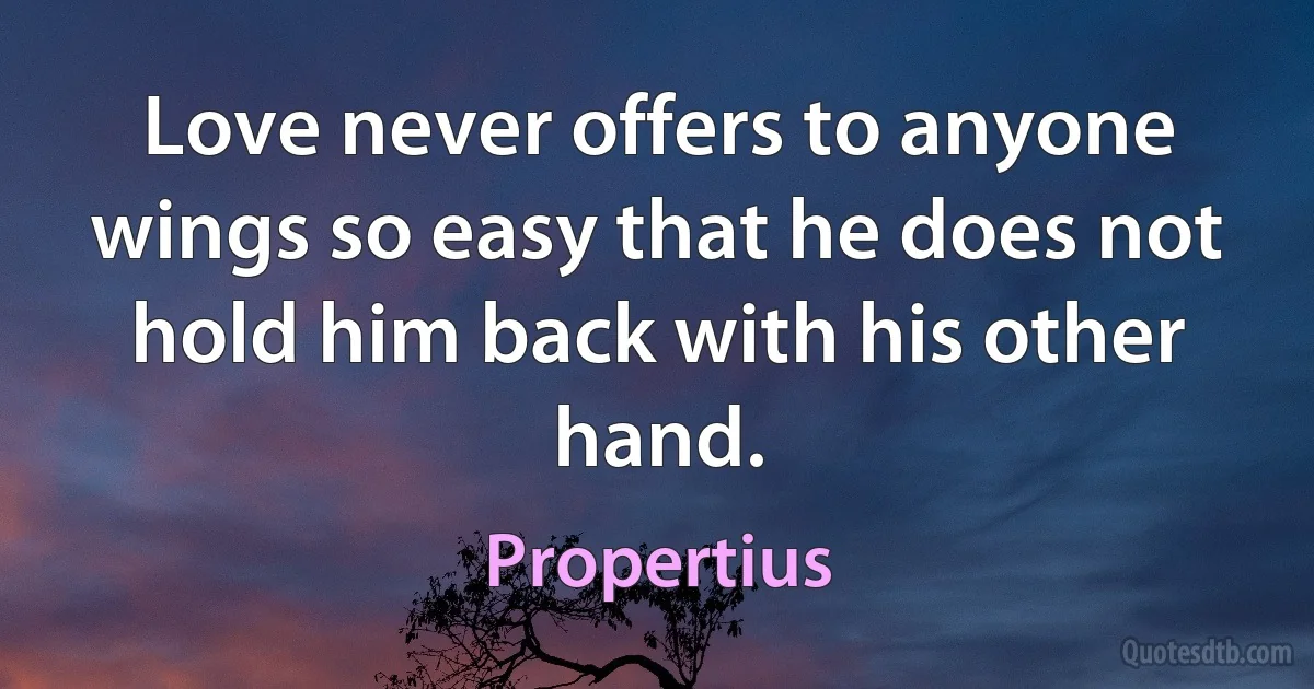 Love never offers to anyone wings so easy that he does not hold him back with his other hand. (Propertius)