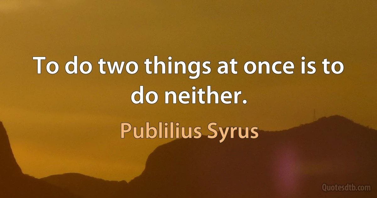 To do two things at once is to do neither. (Publilius Syrus)