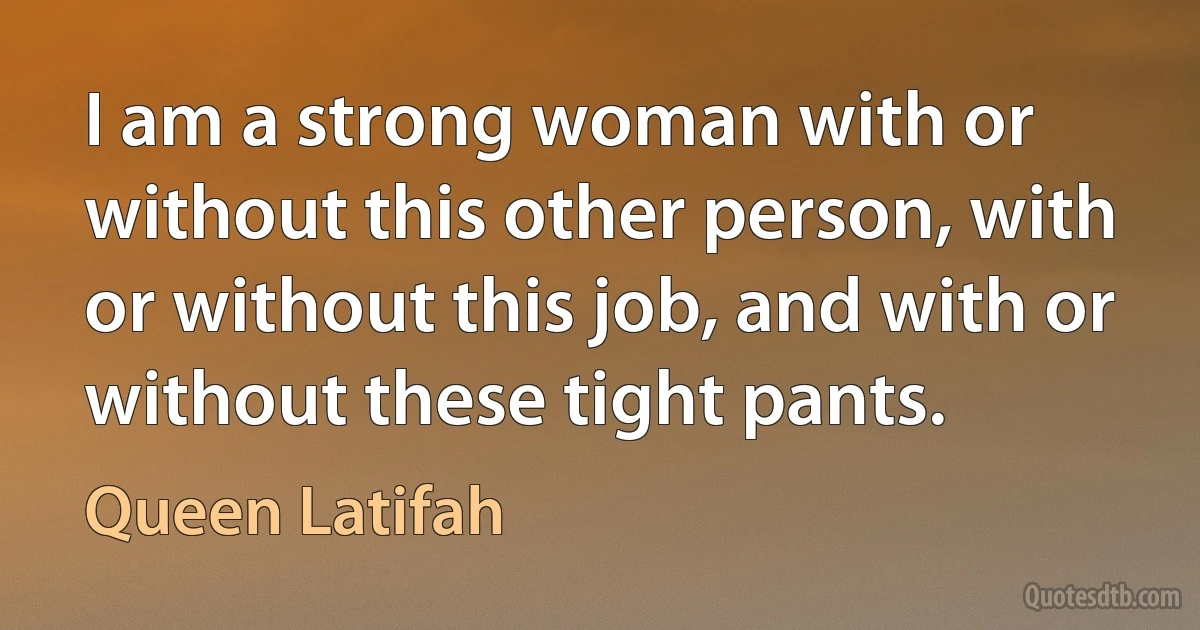 I am a strong woman with or without this other person, with or without this job, and with or without these tight pants. (Queen Latifah)