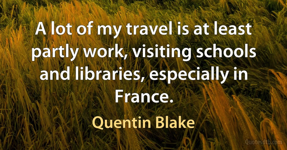 A lot of my travel is at least partly work, visiting schools and libraries, especially in France. (Quentin Blake)