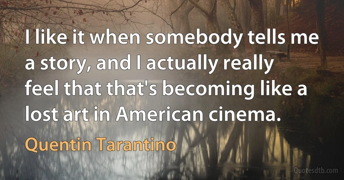 I like it when somebody tells me a story, and I actually really feel that that's becoming like a lost art in American cinema. (Quentin Tarantino)