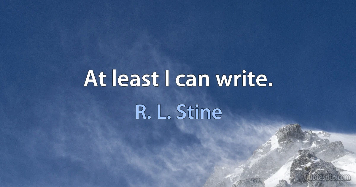 At least I can write. (R. L. Stine)