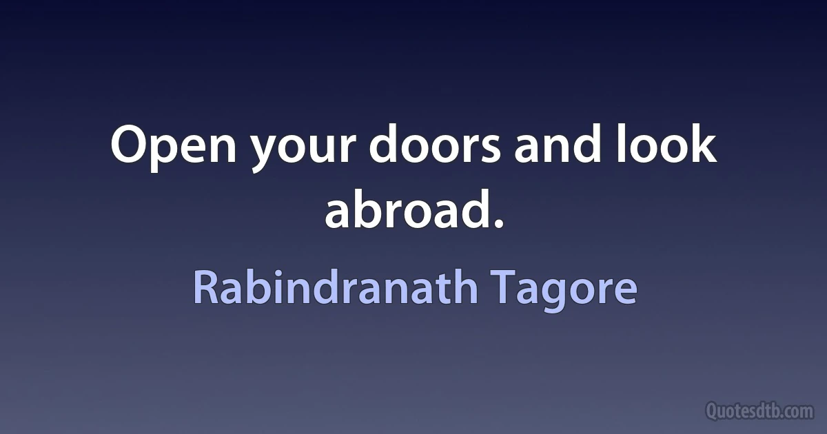 Open your doors and look abroad. (Rabindranath Tagore)