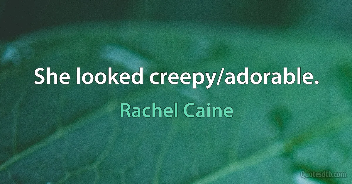 She looked creepy/adorable. (Rachel Caine)