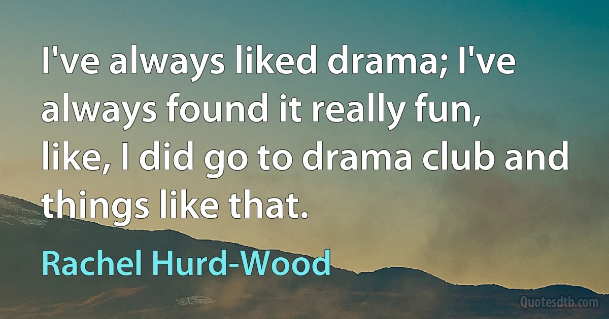 I've always liked drama; I've always found it really fun, like, I did go to drama club and things like that. (Rachel Hurd-Wood)