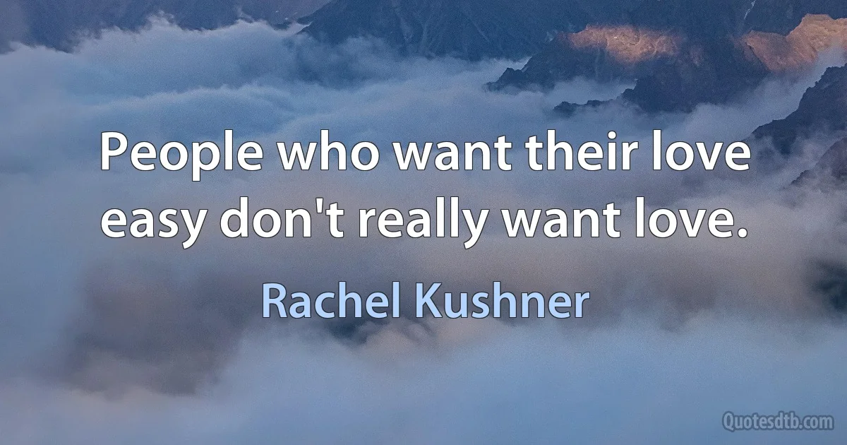 People who want their love easy don't really want love. (Rachel Kushner)