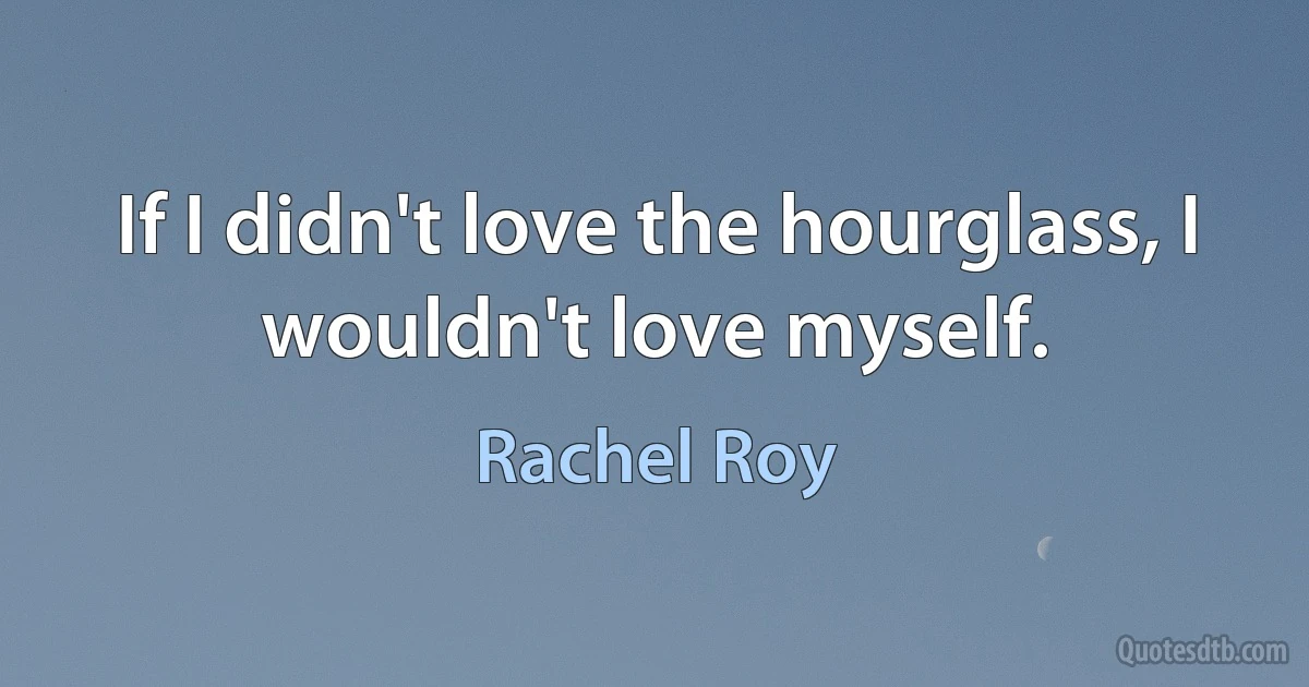 If I didn't love the hourglass, I wouldn't love myself. (Rachel Roy)