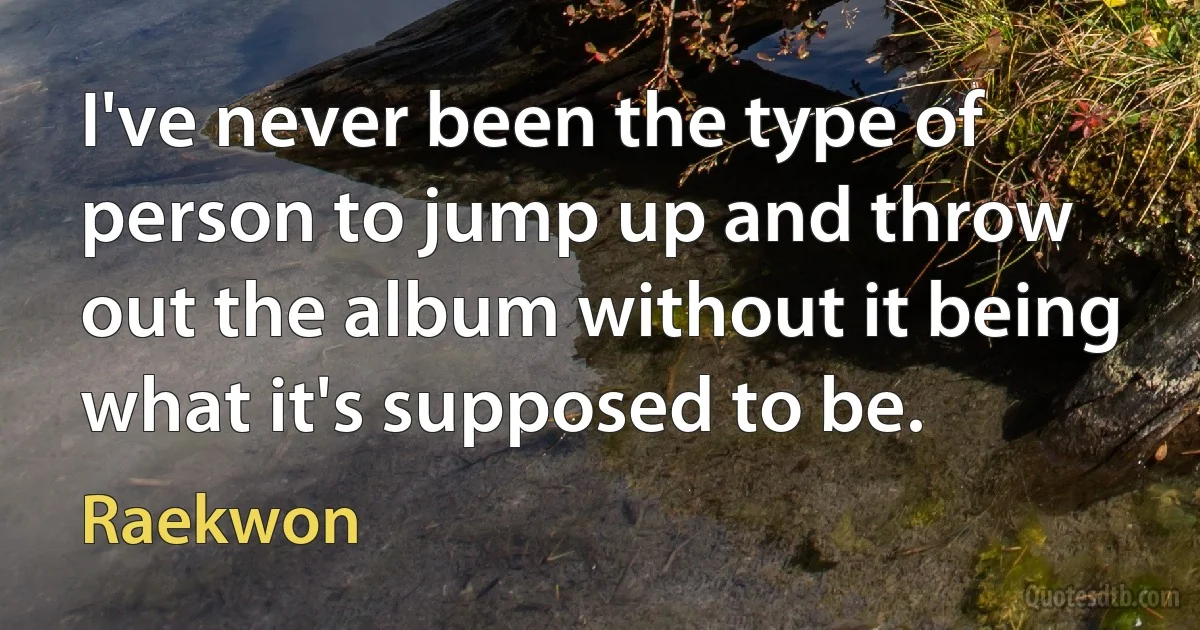 I've never been the type of person to jump up and throw out the album without it being what it's supposed to be. (Raekwon)