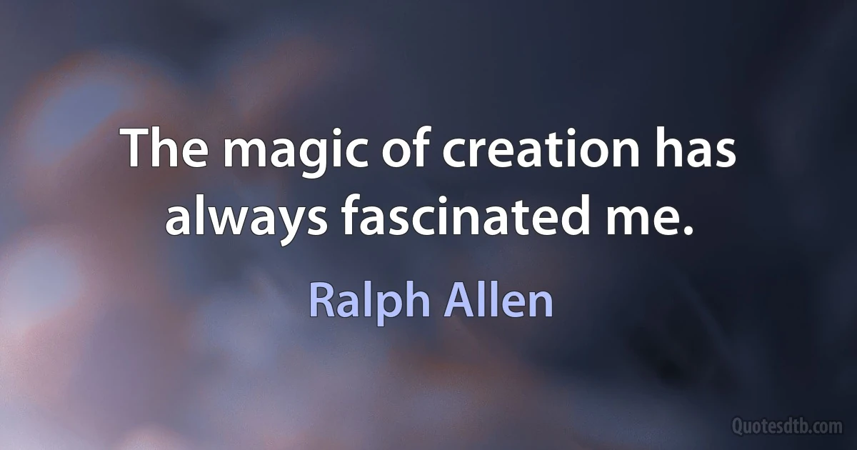 The magic of creation has always fascinated me. (Ralph Allen)