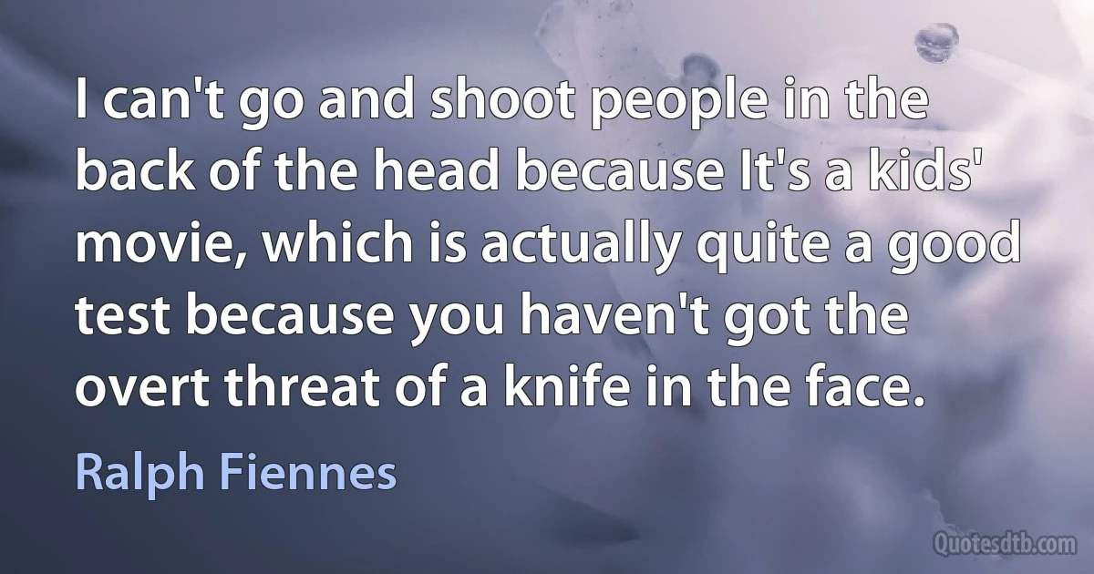 I can't go and shoot people in the back of the head because It's a kids' movie, which is actually quite a good test because you haven't got the overt threat of a knife in the face. (Ralph Fiennes)