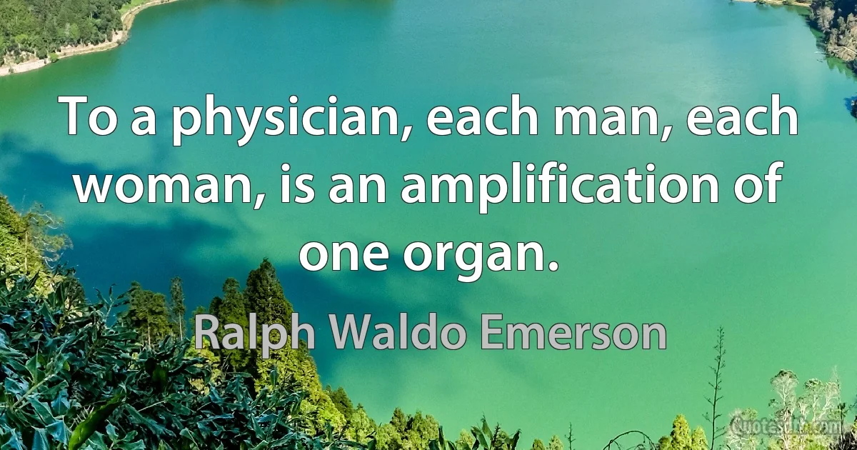 To a physician, each man, each woman, is an amplification of one organ. (Ralph Waldo Emerson)