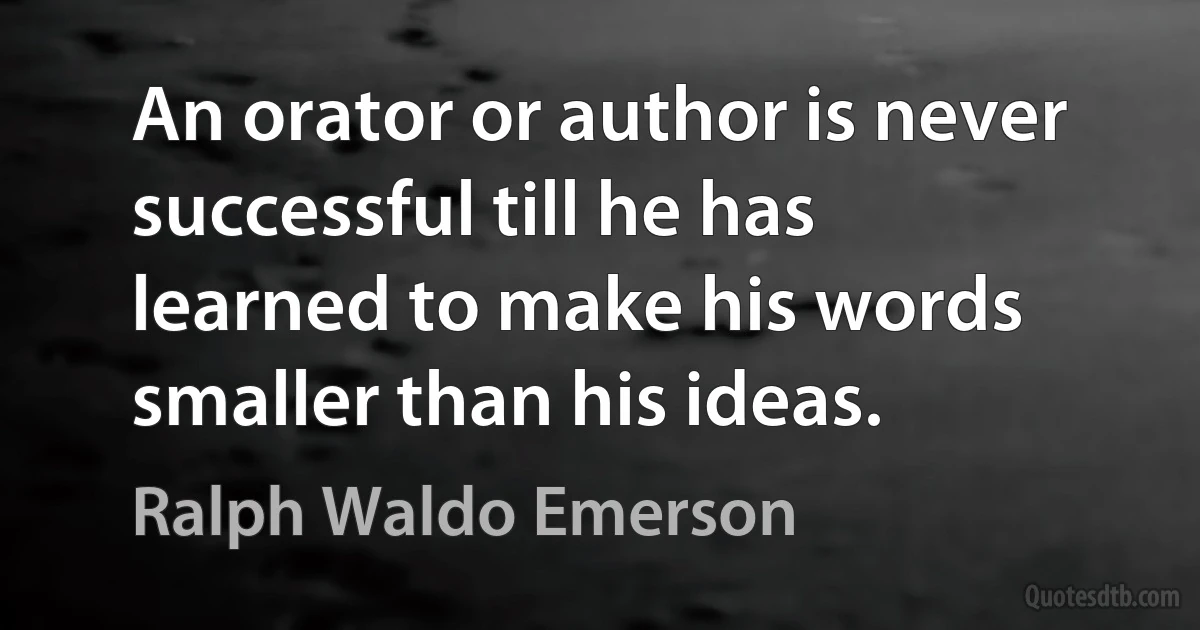 An orator or author is never successful till he has learned to make his words smaller than his ideas. (Ralph Waldo Emerson)