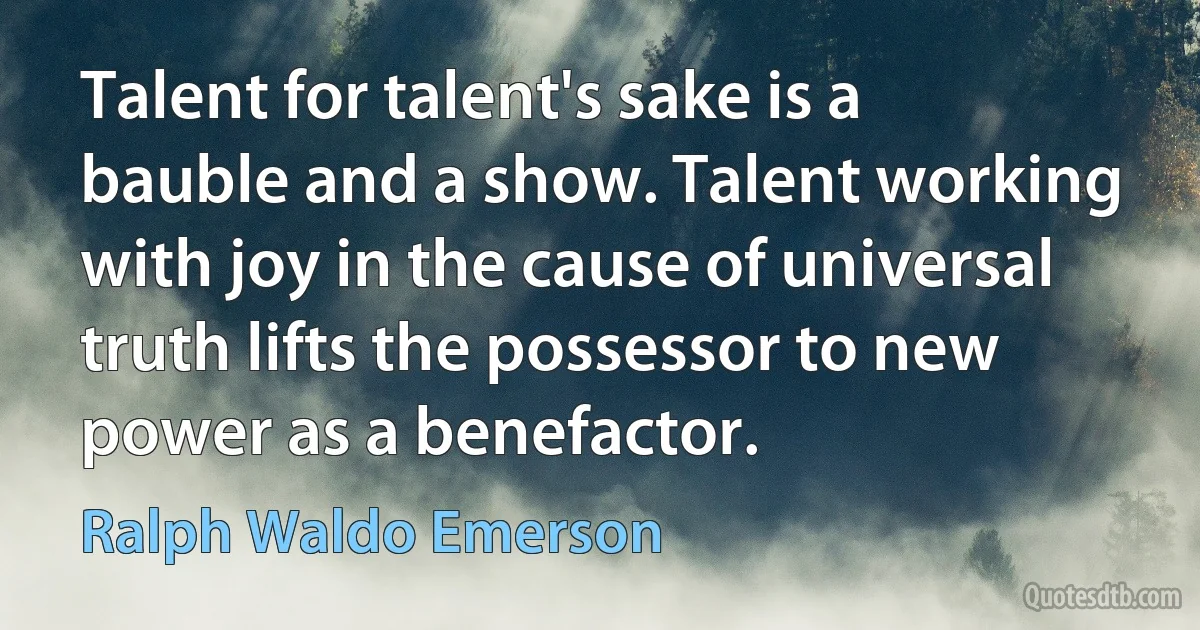 Talent for talent's sake is a bauble and a show. Talent working with joy in the cause of universal truth lifts the possessor to new power as a benefactor. (Ralph Waldo Emerson)