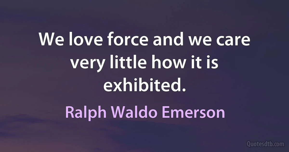 We love force and we care very little how it is exhibited. (Ralph Waldo Emerson)