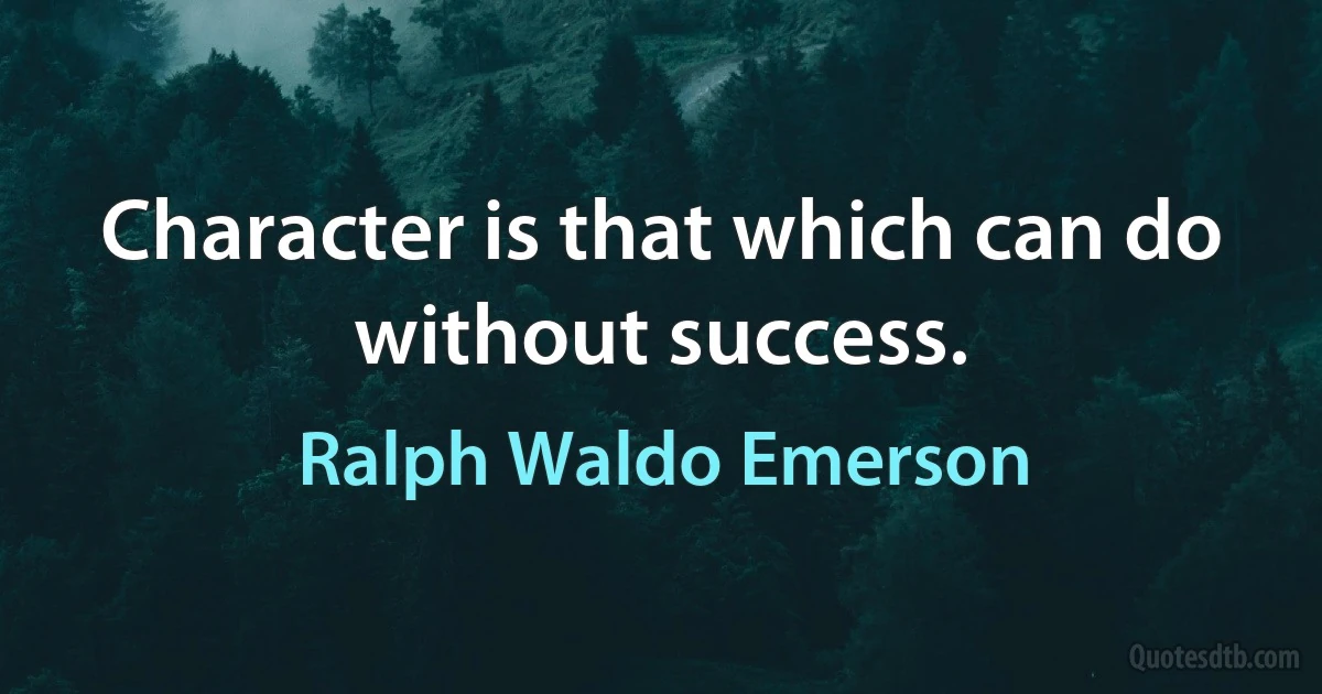 Character is that which can do without success. (Ralph Waldo Emerson)