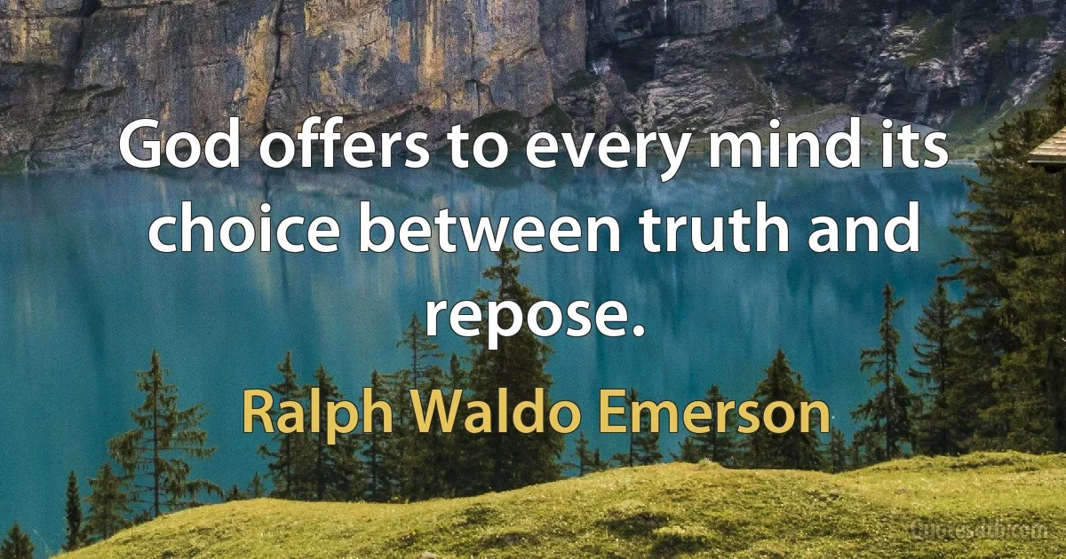 God offers to every mind its choice between truth and repose. (Ralph Waldo Emerson)