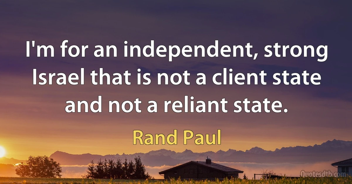 I'm for an independent, strong Israel that is not a client state and not a reliant state. (Rand Paul)