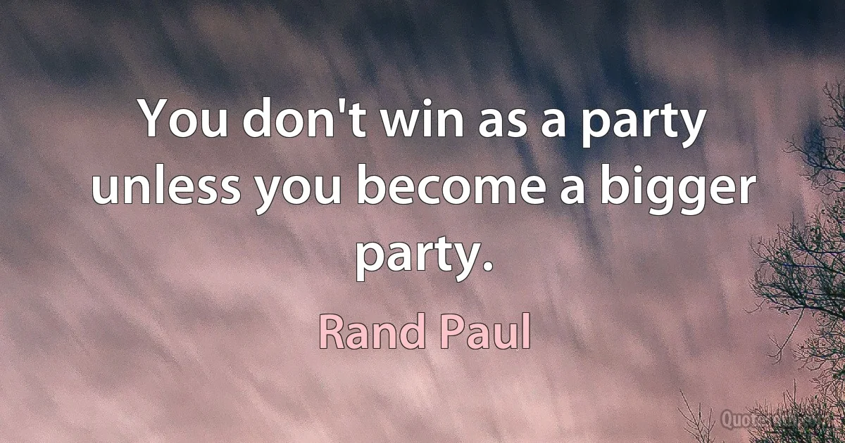 You don't win as a party unless you become a bigger party. (Rand Paul)