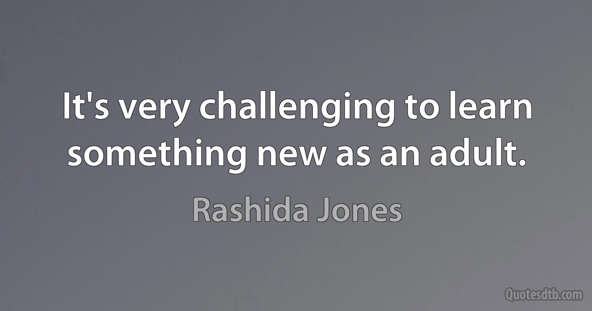 It's very challenging to learn something new as an adult. (Rashida Jones)