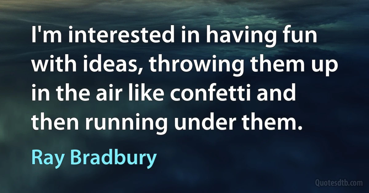 I'm interested in having fun with ideas, throwing them up in the air like confetti and then running under them. (Ray Bradbury)