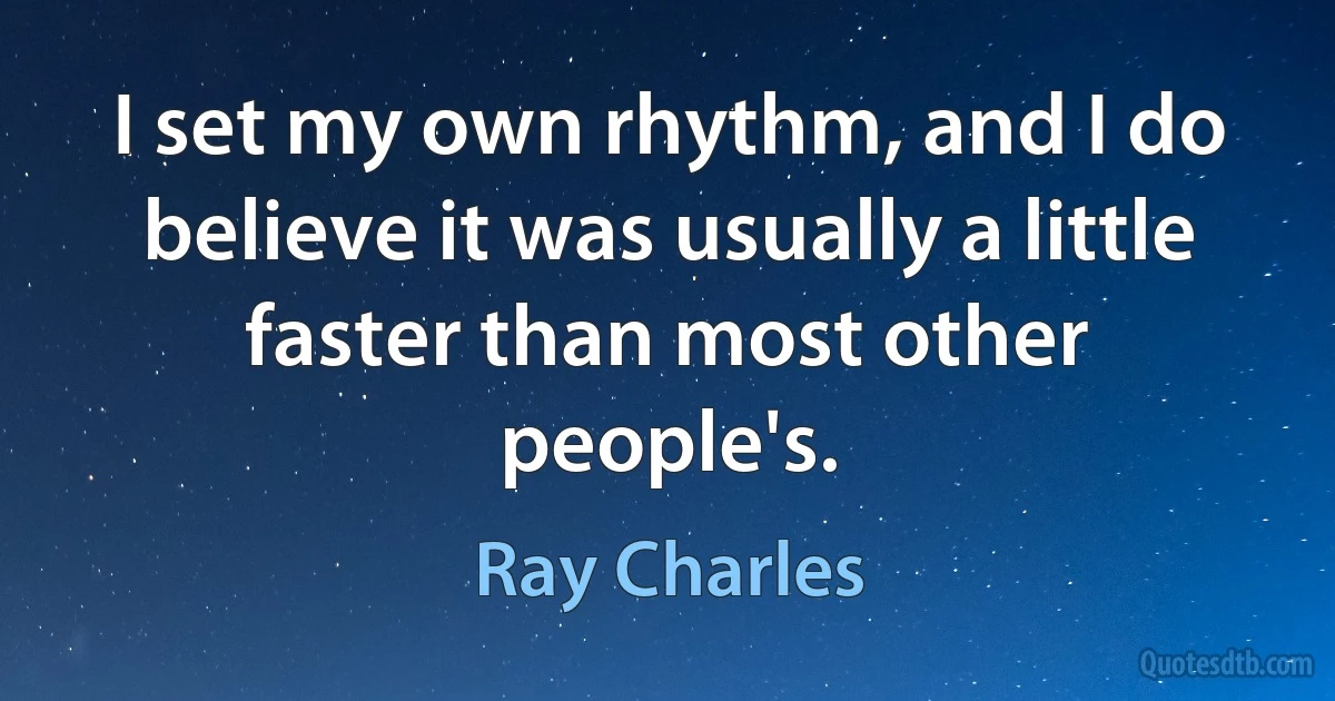 I set my own rhythm, and I do believe it was usually a little faster than most other people's. (Ray Charles)