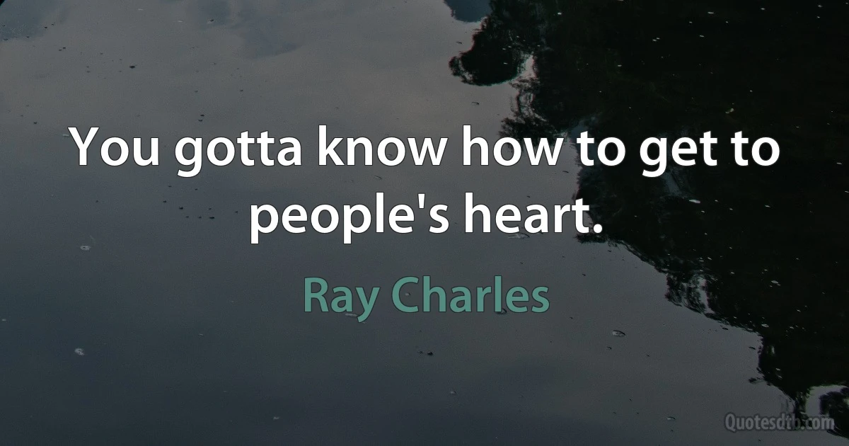 You gotta know how to get to people's heart. (Ray Charles)