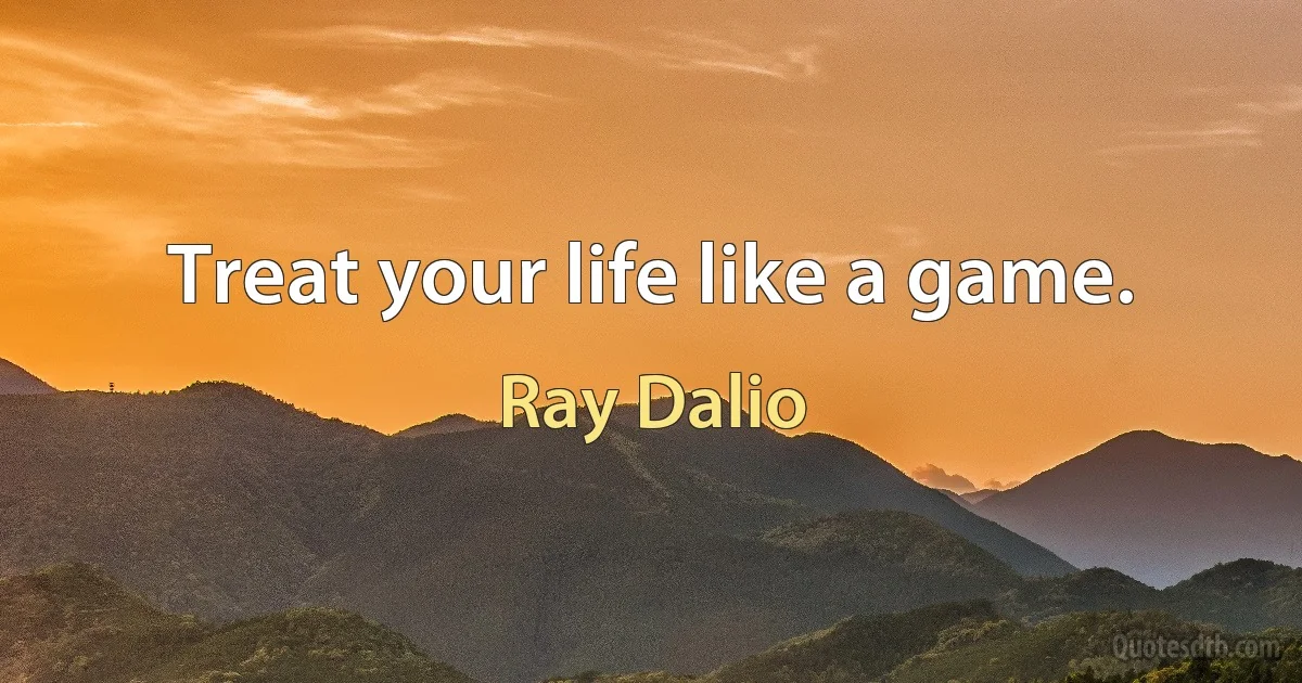 Treat your life like a game. (Ray Dalio)