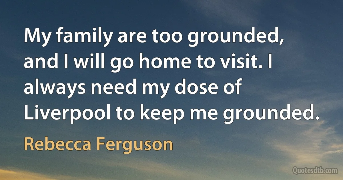 My family are too grounded, and I will go home to visit. I always need my dose of Liverpool to keep me grounded. (Rebecca Ferguson)