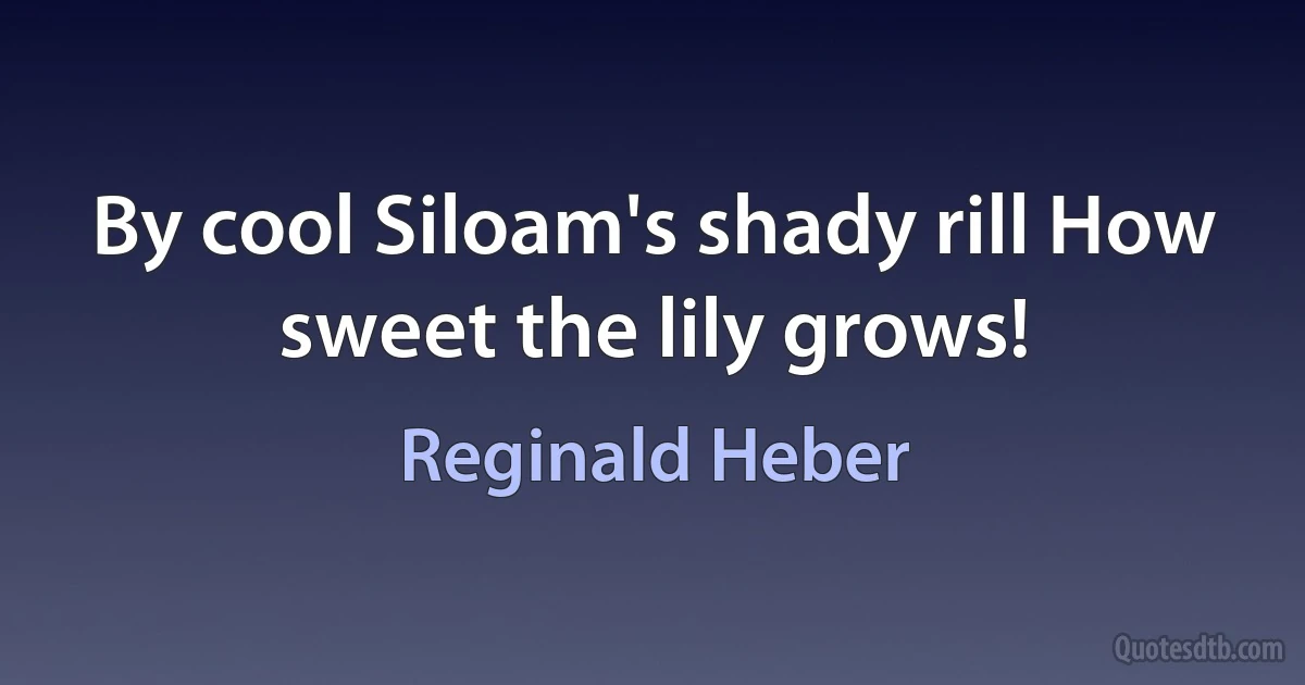 By cool Siloam's shady rill How sweet the lily grows! (Reginald Heber)