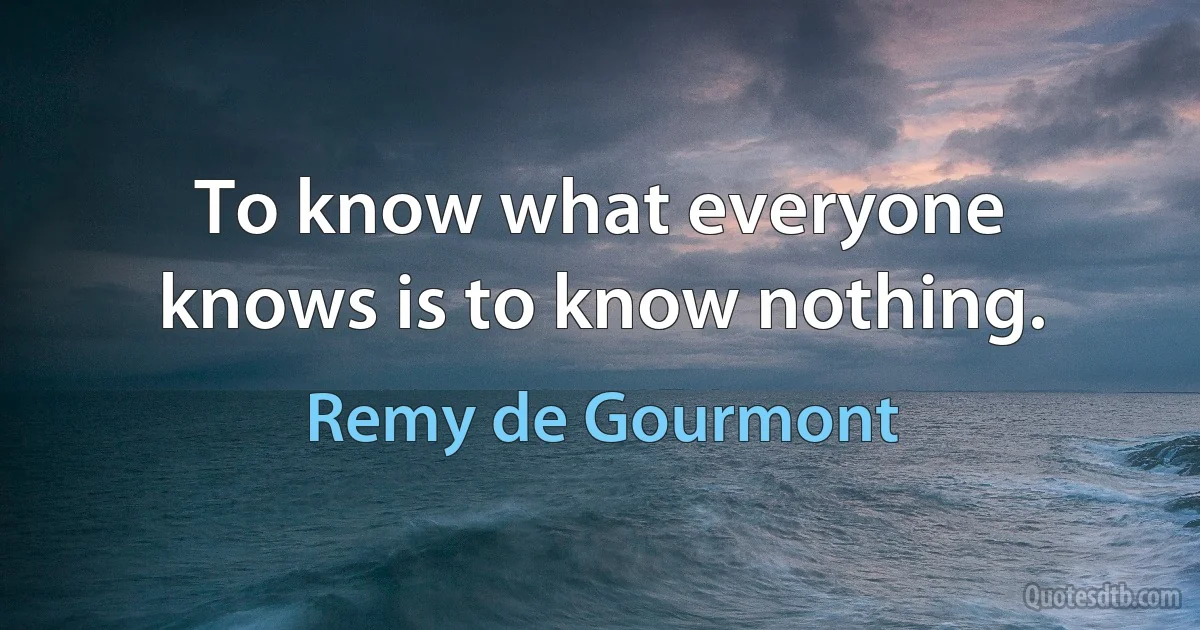 To know what everyone knows is to know nothing. (Remy de Gourmont)