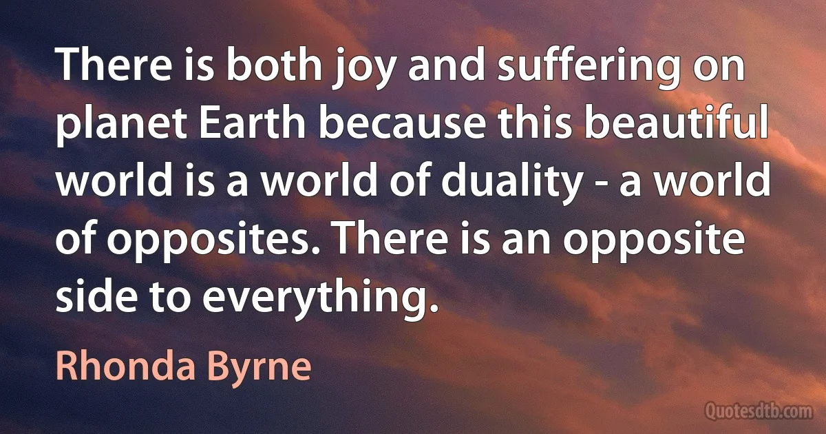 There is both joy and suffering on planet Earth because this beautiful world is a world of duality - a world of opposites. There is an opposite side to everything. (Rhonda Byrne)