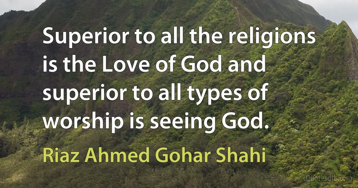 Superior to all the religions is the Love of God and superior to all types of worship is seeing God. (Riaz Ahmed Gohar Shahi)