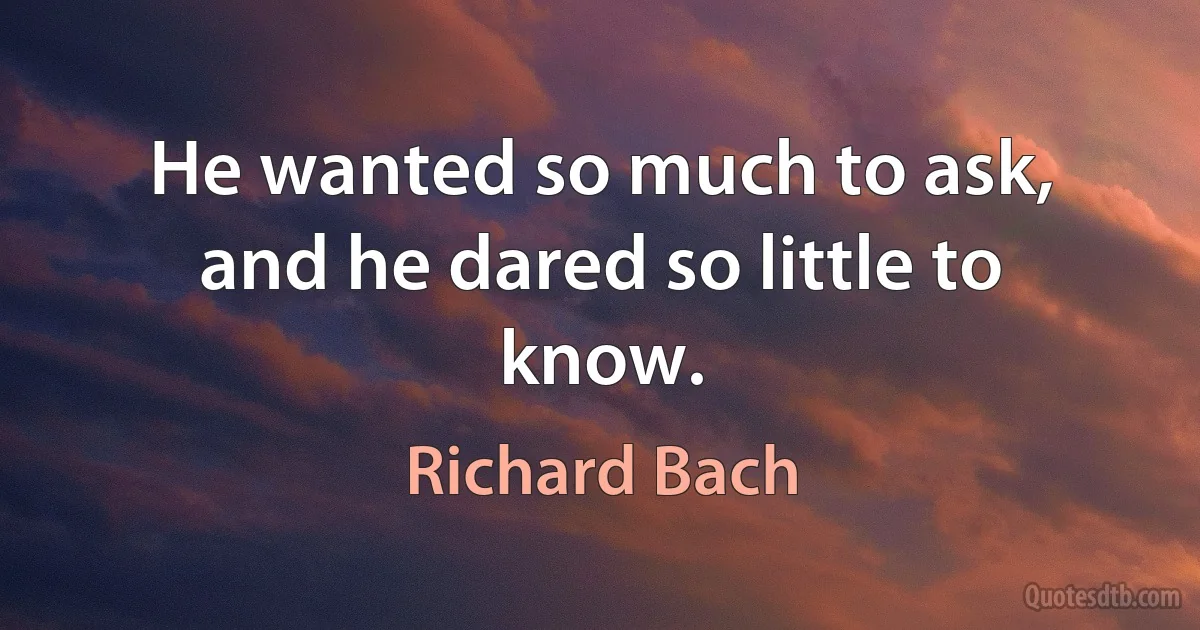 He wanted so much to ask, and he dared so little to know. (Richard Bach)