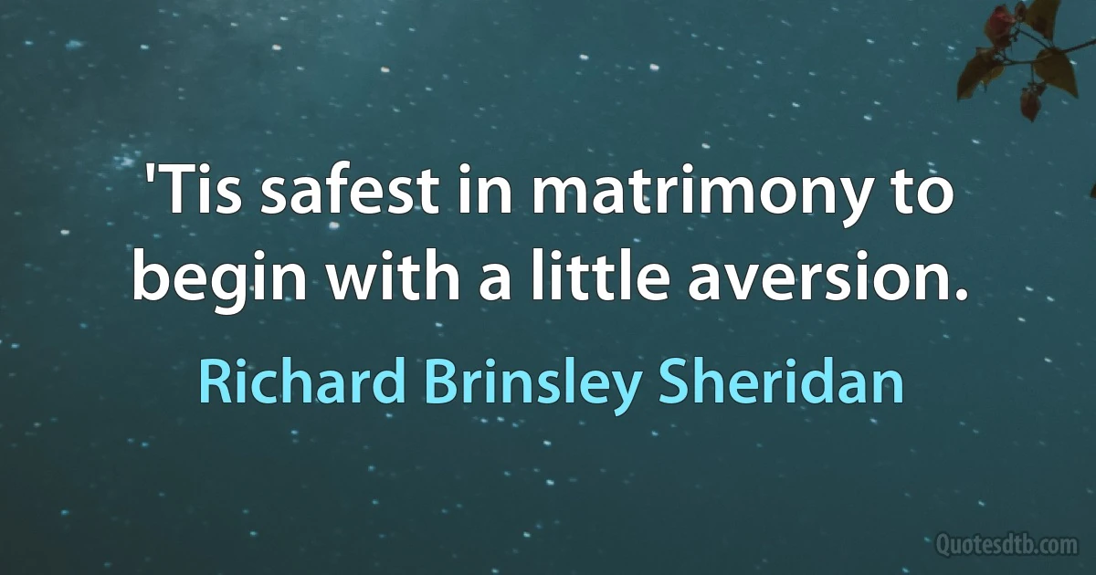 'Tis safest in matrimony to begin with a little aversion. (Richard Brinsley Sheridan)