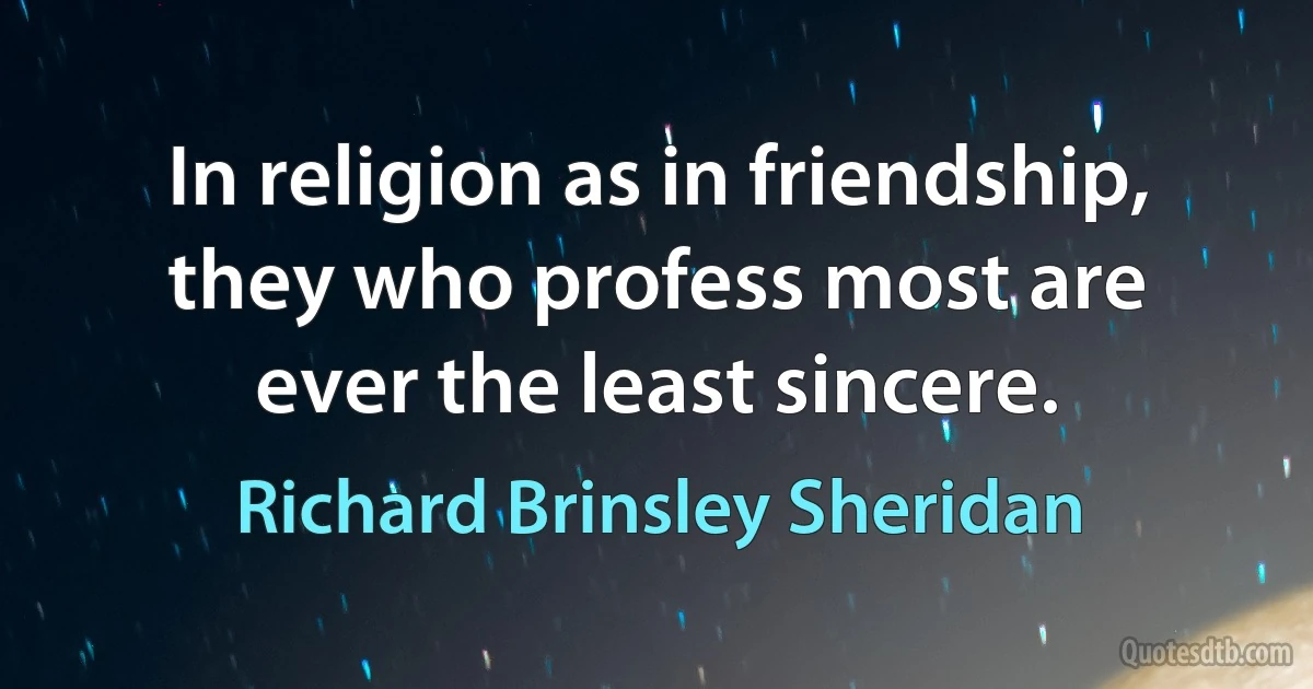 In religion as in friendship, they who profess most are ever the least sincere. (Richard Brinsley Sheridan)