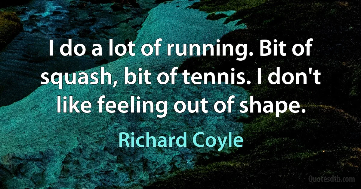 I do a lot of running. Bit of squash, bit of tennis. I don't like feeling out of shape. (Richard Coyle)