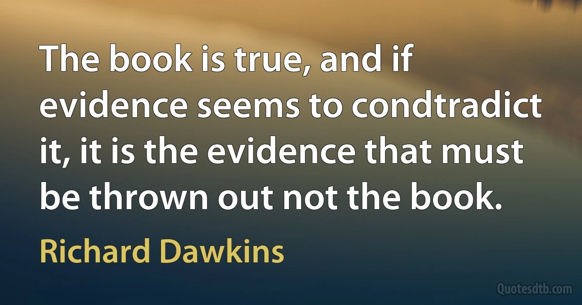 The book is true, and if evidence seems to condtradict it, it is the evidence that must be thrown out not the book. (Richard Dawkins)