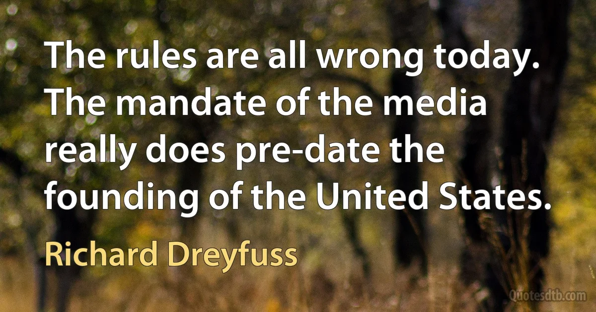 The rules are all wrong today. The mandate of the media really does pre-date the founding of the United States. (Richard Dreyfuss)