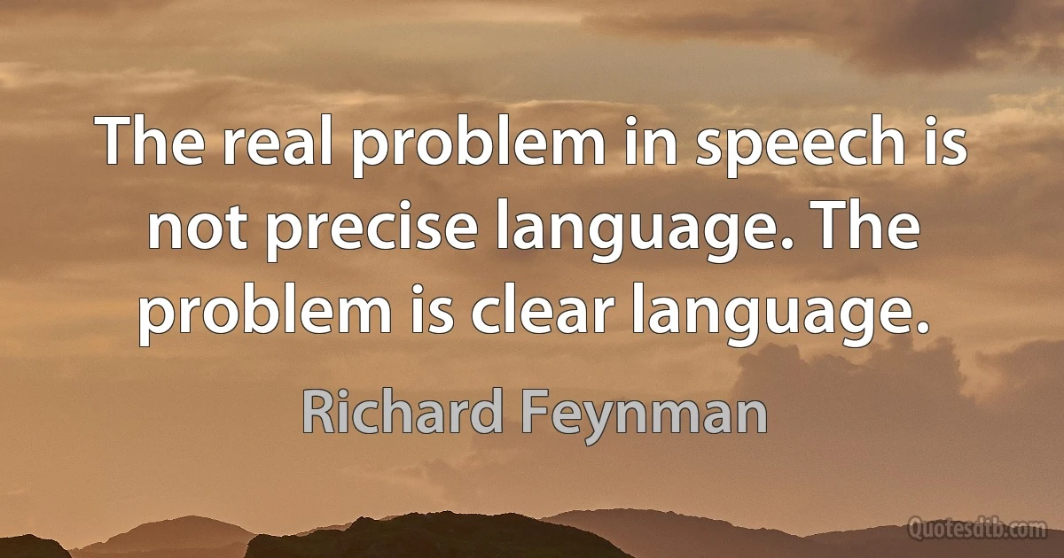 The real problem in speech is not precise language. The problem is clear language. (Richard Feynman)